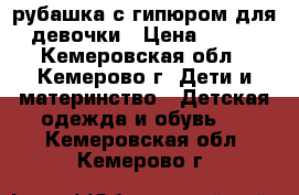 рубашка с гипюром для девочки › Цена ­ 600 - Кемеровская обл., Кемерово г. Дети и материнство » Детская одежда и обувь   . Кемеровская обл.,Кемерово г.